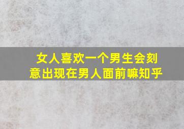 女人喜欢一个男生会刻意出现在男人面前嘛知乎