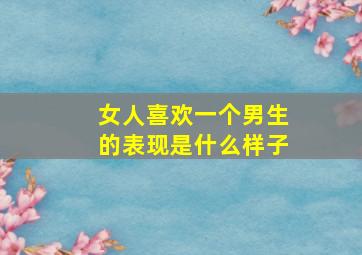 女人喜欢一个男生的表现是什么样子