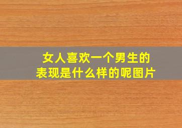 女人喜欢一个男生的表现是什么样的呢图片