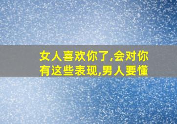 女人喜欢你了,会对你有这些表现,男人要懂