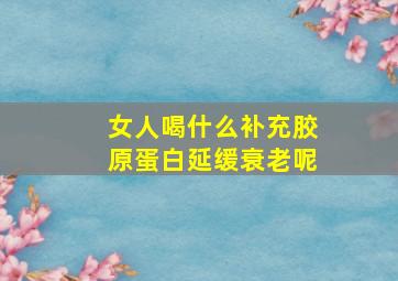 女人喝什么补充胶原蛋白延缓衰老呢