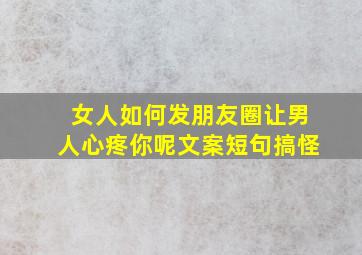 女人如何发朋友圈让男人心疼你呢文案短句搞怪