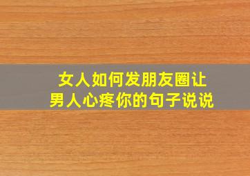 女人如何发朋友圈让男人心疼你的句子说说