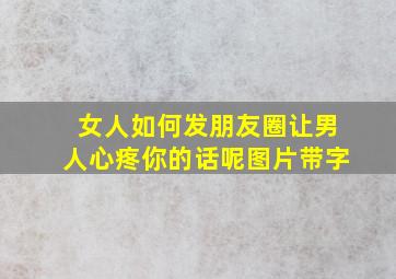 女人如何发朋友圈让男人心疼你的话呢图片带字