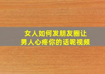 女人如何发朋友圈让男人心疼你的话呢视频