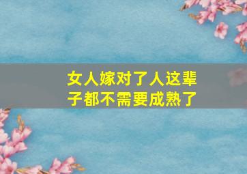 女人嫁对了人这辈子都不需要成熟了