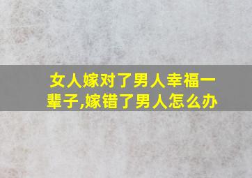 女人嫁对了男人幸福一辈子,嫁错了男人怎么办