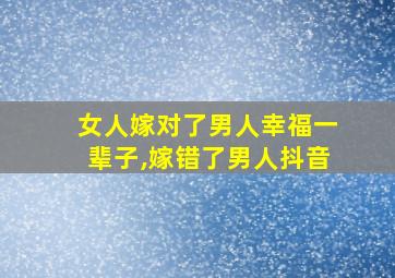 女人嫁对了男人幸福一辈子,嫁错了男人抖音