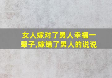 女人嫁对了男人幸福一辈子,嫁错了男人的说说