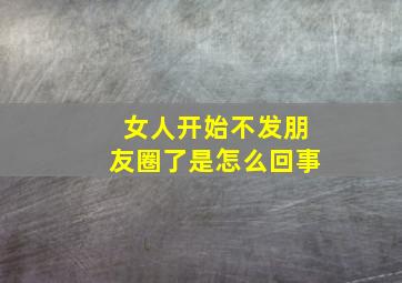 女人开始不发朋友圈了是怎么回事