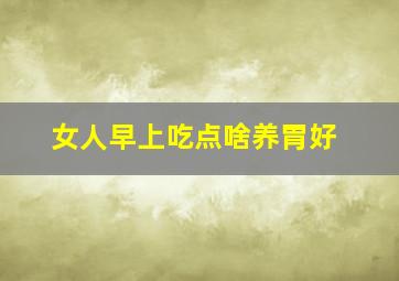 女人早上吃点啥养胃好