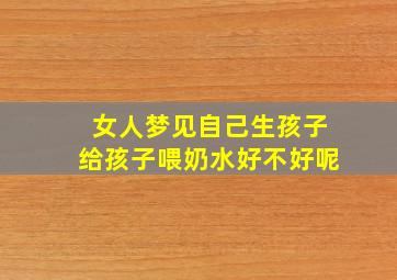 女人梦见自己生孩子给孩子喂奶水好不好呢