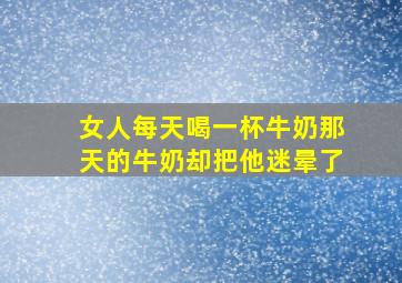 女人每天喝一杯牛奶那天的牛奶却把他迷晕了