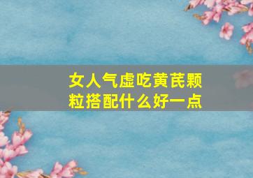 女人气虚吃黄芪颗粒搭配什么好一点