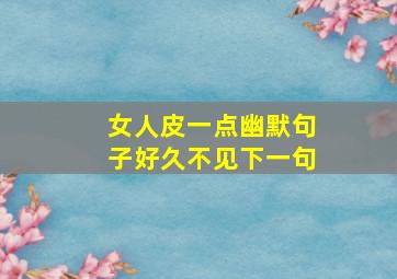 女人皮一点幽默句子好久不见下一句