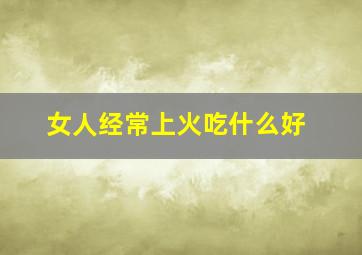 女人经常上火吃什么好