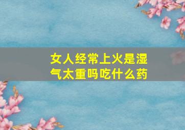 女人经常上火是湿气太重吗吃什么药