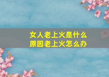 女人老上火是什么原因老上火怎么办