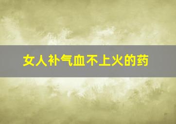 女人补气血不上火的药