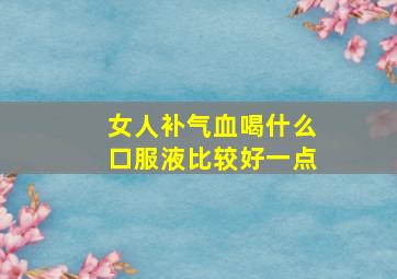 女人补气血喝什么口服液比较好一点