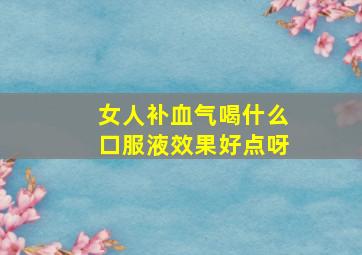 女人补血气喝什么口服液效果好点呀