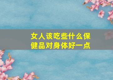 女人该吃些什么保健品对身体好一点