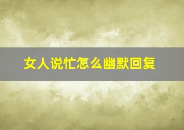 女人说忙怎么幽默回复