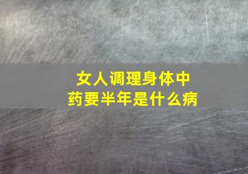 女人调理身体中药要半年是什么病