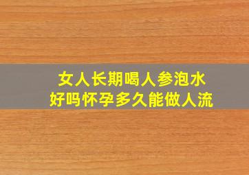 女人长期喝人参泡水好吗怀孕多久能做人流