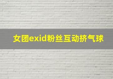 女团exid粉丝互动挤气球