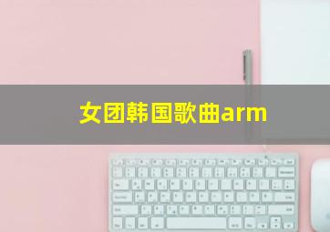 女团韩国歌曲arm