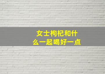 女士枸杞和什么一起喝好一点