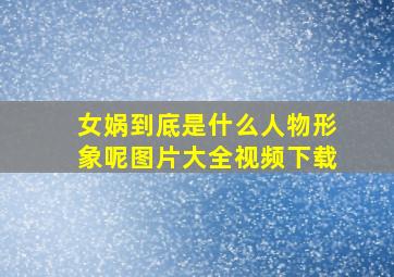 女娲到底是什么人物形象呢图片大全视频下载