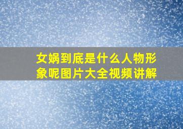 女娲到底是什么人物形象呢图片大全视频讲解