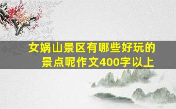 女娲山景区有哪些好玩的景点呢作文400字以上