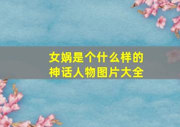 女娲是个什么样的神话人物图片大全