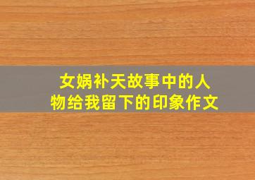 女娲补天故事中的人物给我留下的印象作文