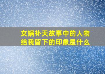 女娲补天故事中的人物给我留下的印象是什么