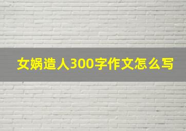 女娲造人300字作文怎么写