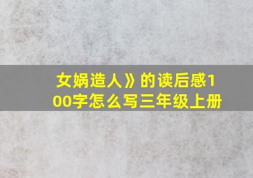 女娲造人》的读后感100字怎么写三年级上册