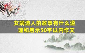 女娲造人的故事有什么道理和启示50字以内作文