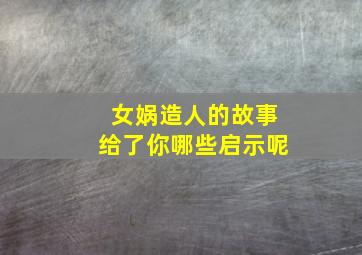 女娲造人的故事给了你哪些启示呢