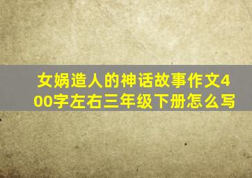 女娲造人的神话故事作文400字左右三年级下册怎么写