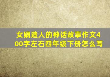 女娲造人的神话故事作文400字左右四年级下册怎么写