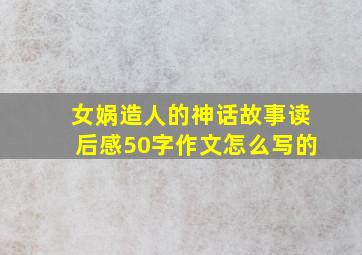 女娲造人的神话故事读后感50字作文怎么写的