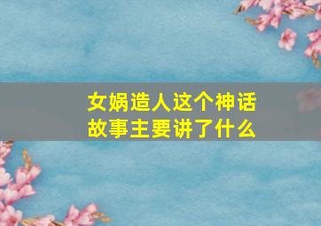 女娲造人这个神话故事主要讲了什么