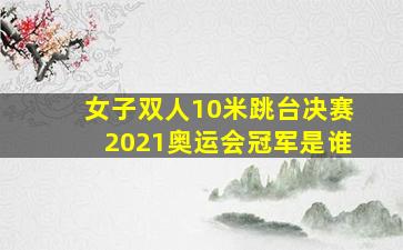 女子双人10米跳台决赛2021奥运会冠军是谁