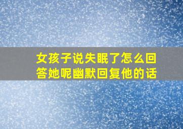 女孩子说失眠了怎么回答她呢幽默回复他的话