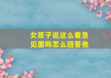 女孩子说这么着急见面吗怎么回答他