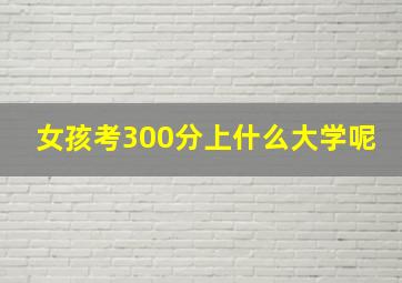 女孩考300分上什么大学呢